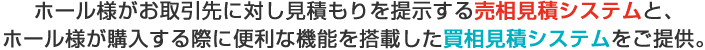 ホール様が取引業者様に対し見積もりを提示する売相見積システムと、業者様が購入する際に便利な機能を搭載した買相見積システムをご提供。