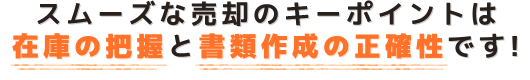 スムーズな売却のキーポイントは在庫の把握と書類作成の正確性です！